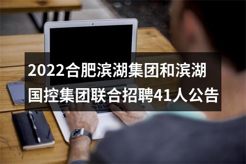 2022合肥滨湖集团和滨湖国控集团联合招聘41人公告 图片