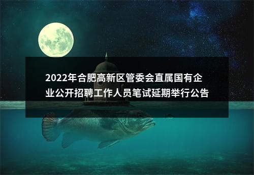 2022年合肥高新区管委会直属国有企业公开招聘工作人员笔试延期举行公告 图片