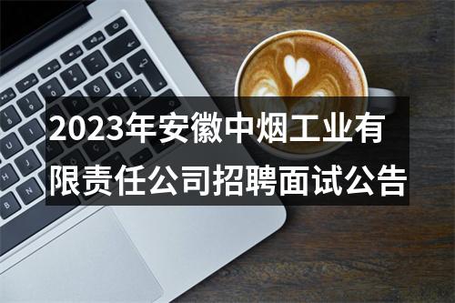 2023年安徽中烟工业有限责任公司招聘面试公告 图片