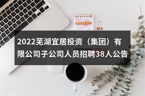 2022芜湖宜居投资（集团）有限公司子公司人员招聘38人公告 图片