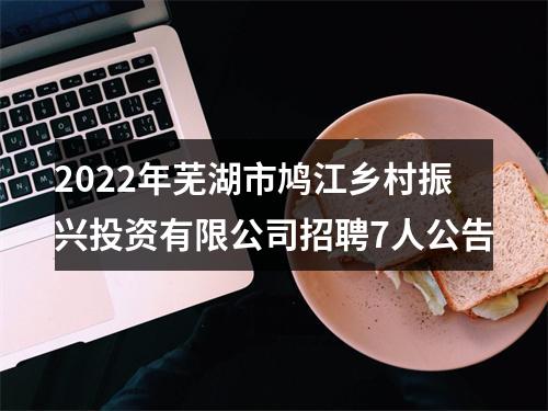 2022年芜湖市鸠江乡村振兴投资有限公司招聘7人公告 图片
