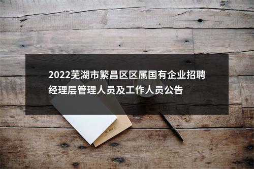 2022芜湖市繁昌区区属国有企业招聘经理层管理人员及工作人员公告 图片