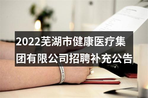 2022芜湖市健康医疗集团有限公司招聘补充公告 图片
