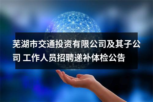 芜湖市交通投资有限公司及其子公司 工作人员招聘递补体检公告 图片