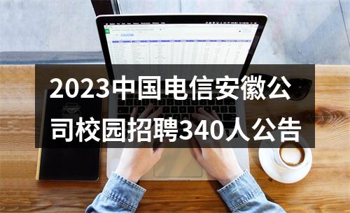 2023中国电信安徽公司校园招聘340人公告 图片