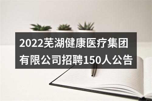 2022芜湖健康医疗集团有限公司招聘150人公告 图片