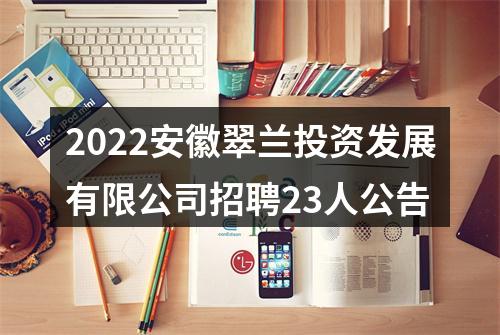 2022安徽翠兰投资发展有限公司招聘23人公告 图片