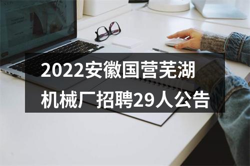 2022安徽国营芜湖机械厂招聘29人公告 图片