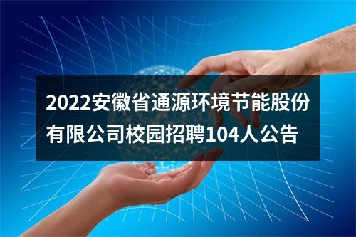 2022安徽省通源环境节能股份有限公司校园招聘104人公告 图片
