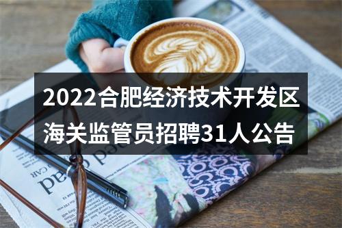 2022合肥经济技术开发区海关监管员招聘31人公告 图片