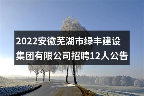 2022安徽芜湖市绿丰建设集团有限公司招聘12人公告 图片