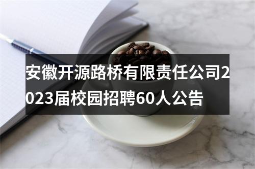 安徽开源路桥有限责任公司2023届校园招聘60人公告 图片