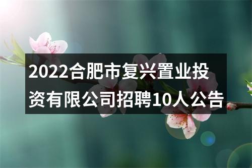 2022合肥市复兴置业投资有限公司招聘10人公告 图片