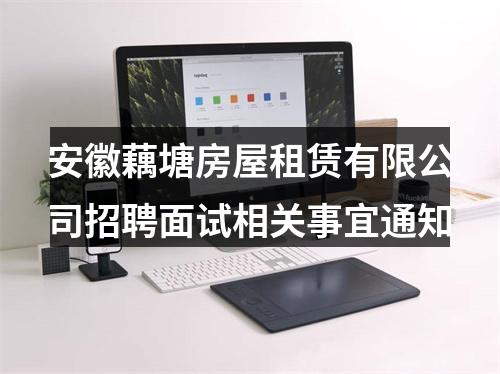 安徽藕塘房屋租赁有限公司招聘面试相关事宜通知 图片