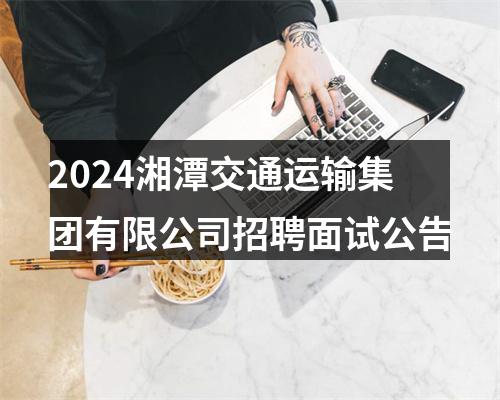 2024湘潭交通运输集团有限公司招聘面试公告 图片