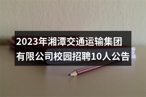 2023年湘潭交通运输集团有限公司校园招聘10人公告 图片