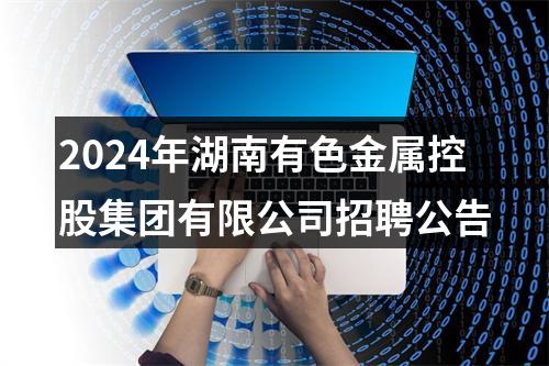 2024年湖南有色金属控股集团有限公司招聘公告 图片