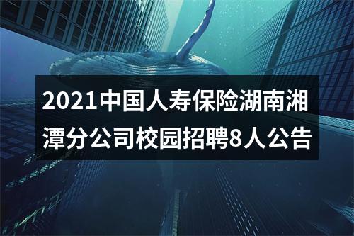 2021中国人寿保险湖南湘潭分公司校园招聘8人公告 图片