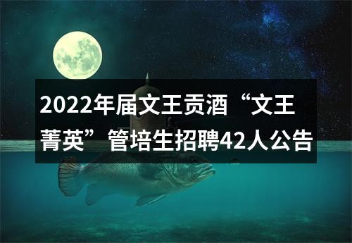 2022年届文王贡酒“文王菁英”管培生招聘42人公告 图片