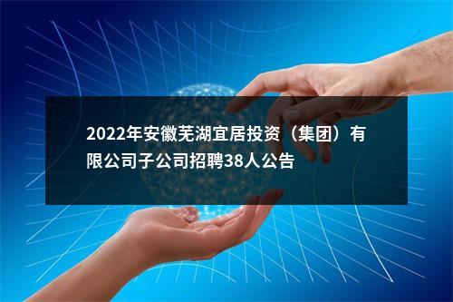 2022年安徽芜湖宜居投资（集团）有限公司子公司招聘38人公告 图片