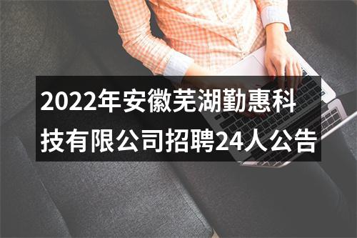 2022年安徽芜湖勤惠科技有限公司招聘24人公告 图片