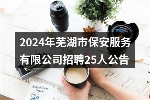2024年芜湖市保安服务有限公司招聘25人公告 图片