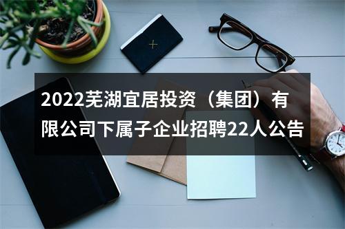 2022芜湖宜居投资（集团）有限公司下属子企业招聘22人公告 图片