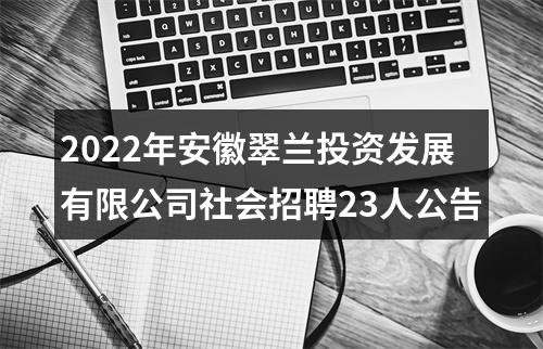 2022年安徽翠兰投资发展有限公司社会招聘23人公告 图片