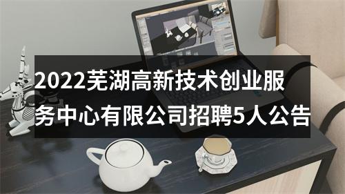 2022芜湖高新技术创业服务中心有限公司招聘5人公告 图片