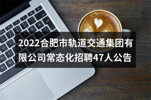 2022合肥市轨道交通集团有限公司常态化招聘47人公告 图片