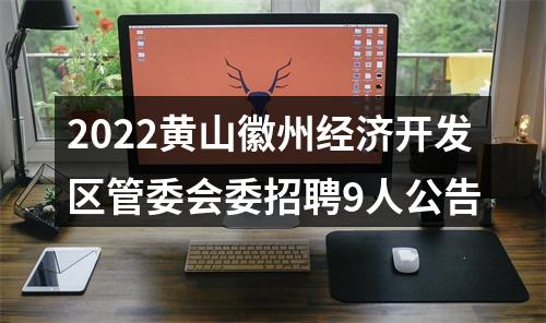 2022黄山徽州经济开发区管委会委招聘9人公告 图片