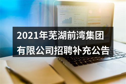 2021年芜湖前湾集团有限公司招聘补充公告 图片