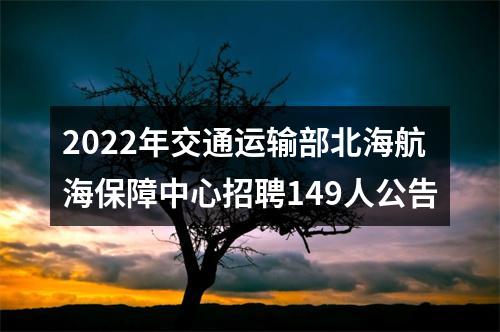 2022年交通运输部北海航海保障中心招聘149人公告 图片