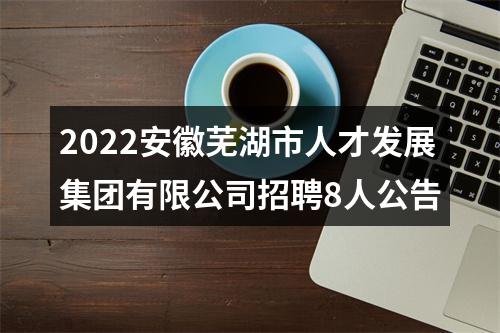 2022安徽芜湖市人才发展集团有限公司招聘8人公告 图片