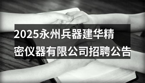 2025永州兵器建华精密仪器有限公司招聘公告 图片