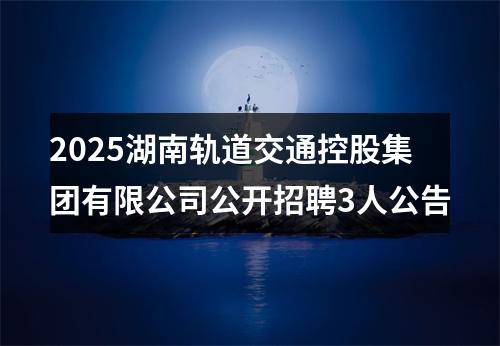 2025湖南轨道交通控股集团有限公司公开招聘3人公告 图片