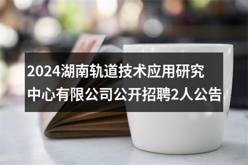 2024湖南轨道技术应用研究中心有限公司公开招聘2人公告 图片