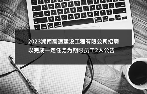 2023湖南高速建设工程有限公司招聘以完成一定任务为期限员工2人公告 图片