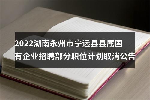 2022湖南永州市宁远县县属国有企业招聘部分职位计划取消公告 图片