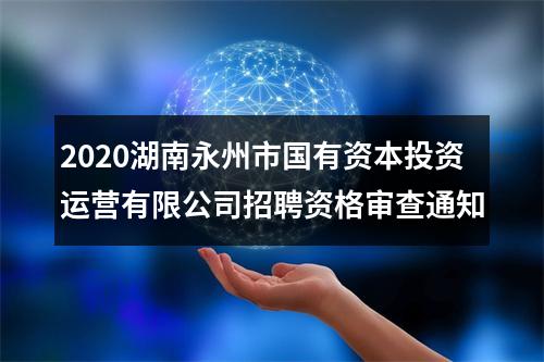 2020湖南永州市国有资本投资运营有限公司招聘资格审查通知 图片