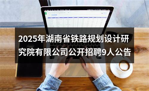 2025年湖南省铁路规划设计研究院有限公司公开招聘9人公告 图片