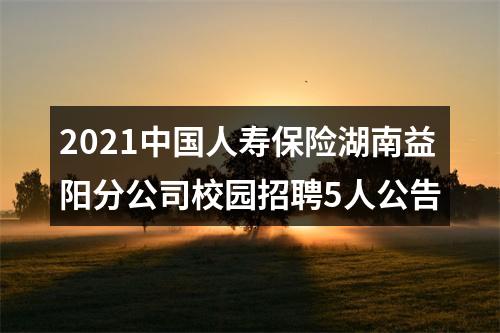 2021中国人寿保险湖南益阳分公司校园招聘5人公告 图片