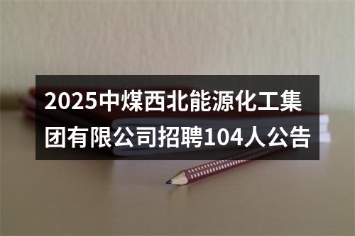 2025中煤西北能源化工集团有限公司招聘104人公告 图片
