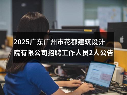 2025广东广州市花都建筑设计院有限公司招聘工作人员2人公告 图片